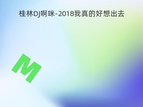 桂林DJ啊咪-2018我真的好想出去