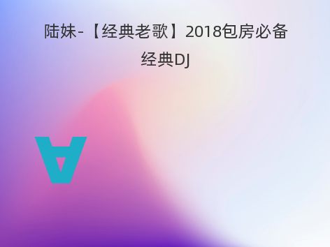 陆妹-【经典老歌】2018包房必备经典DJ