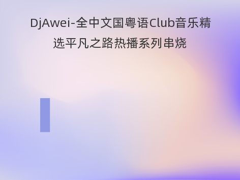 DjAwei-全中文国粤语Club音乐精选平凡之路热播系列串烧