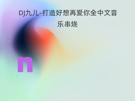 DJ九儿-打造好想再爱你全中文音乐串烧