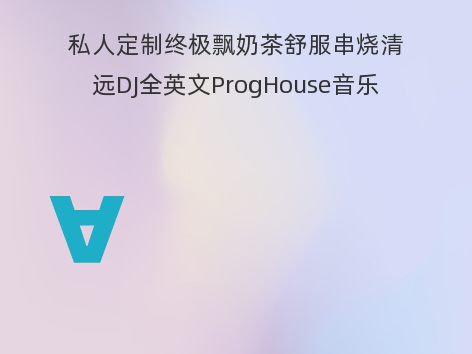 私人定制终极飘奶茶舒服串烧清远DJ全英文ProgHouse音乐