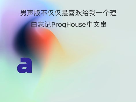 男声版不仅仅是喜欢给我一个理由忘记ProgHouse中文串