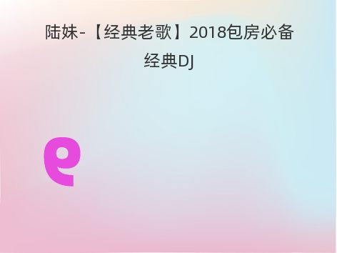 陆妹-【经典老歌】2018包房必备经典DJ