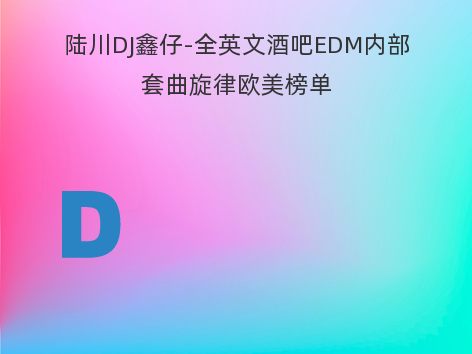 陆川DJ鑫仔-全英文酒吧EDM内部套曲旋律欧美榜单