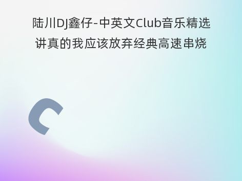 陆川DJ鑫仔-中英文Club音乐精选讲真的我应该放弃经典高速串烧