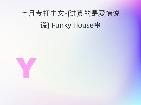 七月专打中文-{讲真的是爱情说谎} Funky House串