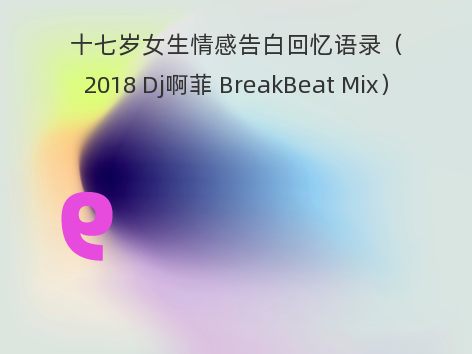 十七岁女生情感告白回忆语录（2018 Dj啊菲 BreakBeat Mix）