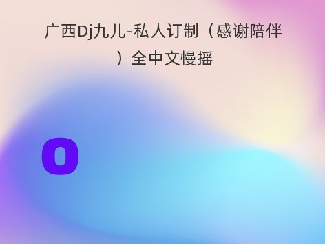 广西Dj九儿-私人订制（感谢陪伴）全中文慢摇