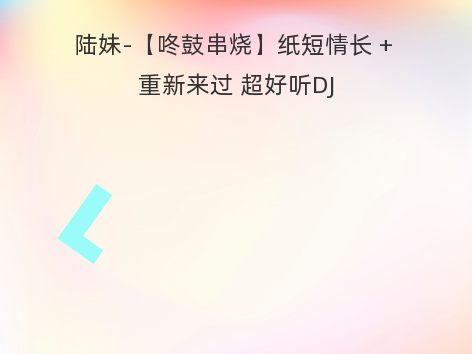 陆妹-【咚鼓串烧】纸短情长 + 重新来过 超好听DJ