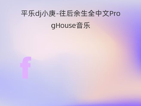 平乐dj小庚-往后余生全中文ProgHouse音乐