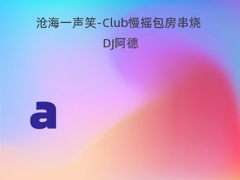 沧海一声笑-Club慢摇包房串烧 DJ阿德