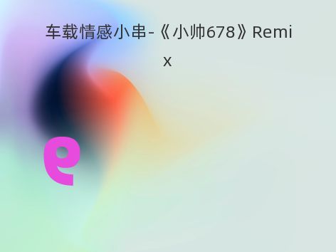 车载情感小串-《小帅678》Remix