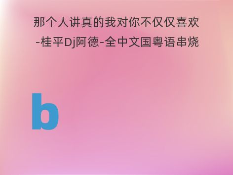 那个人讲真的我对你不仅仅喜欢-桂平Dj阿德-全中文国粤语串烧