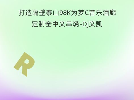 打造隔壁泰山98K为梦C音乐酒廊定制全中文串烧-DJ文凯