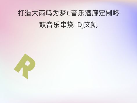 打造大雨吗为梦C音乐酒廊定制咚鼓音乐串烧-DJ文凯