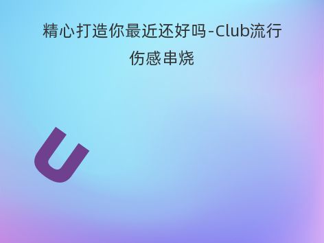 精心打造你最近还好吗-Club流行伤感串烧