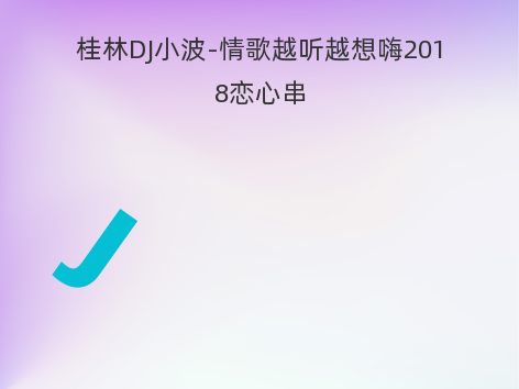 桂林DJ小波-情歌越听越想嗨2018恋心串