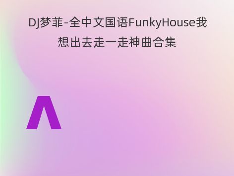 DJ梦菲-全中文国语FunkyHouse我想出去走一走神曲合集