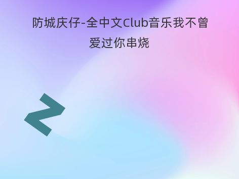 防城庆仔-全中文Club音乐我不曾爱过你串烧