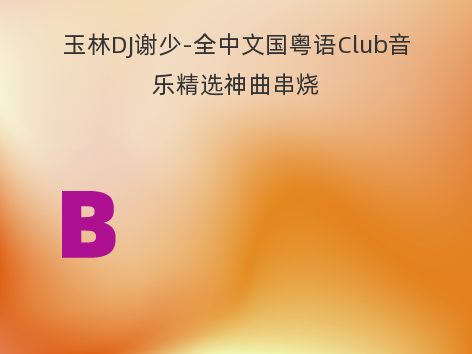 玉林DJ谢少-全中文国粤语Club音乐精选神曲串烧