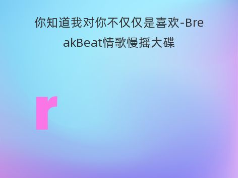 你知道我对你不仅仅是喜欢-BreakBeat情歌慢摇大碟