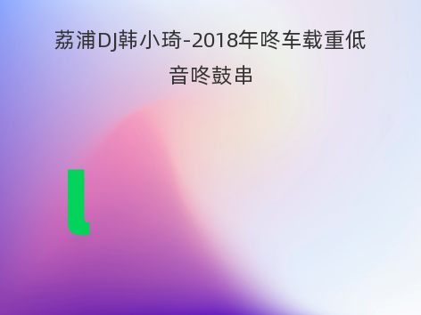 荔浦DJ韩小琦-2018年咚车载重低音咚鼓串