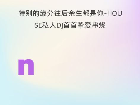 特别的缘分往后余生都是你-HOUSE私人DJ首首挚爱串烧