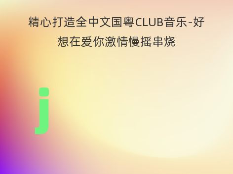 精心打造全中文国粤CLUB音乐-好想在爱你激情慢摇串烧