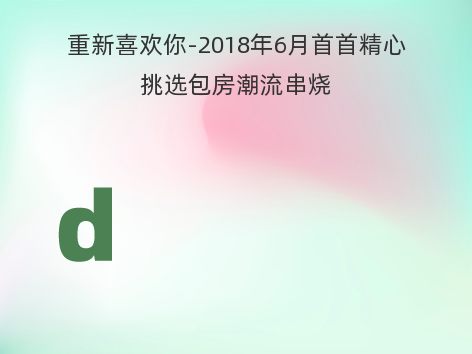 重新喜欢你-2018年6月首首精心挑选包房潮流串烧